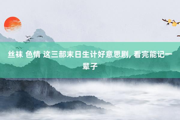 丝袜 色情 这三部末日生计好意思剧， 看完能记一辈子