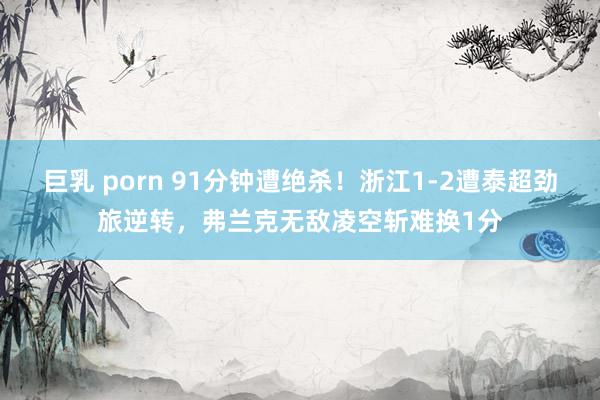 巨乳 porn 91分钟遭绝杀！浙江1-2遭泰超劲旅逆转，弗兰克无敌凌空斩难换1分