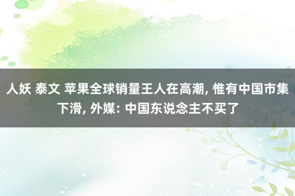 人妖 泰文 苹果全球销量王人在高潮， 惟有中国市集下滑， 外媒: 中国东说念主不买了