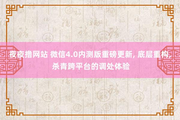 夜夜撸网站 微信4.0内测版重磅更新， 底层重构， 杀青跨平台的调处体验