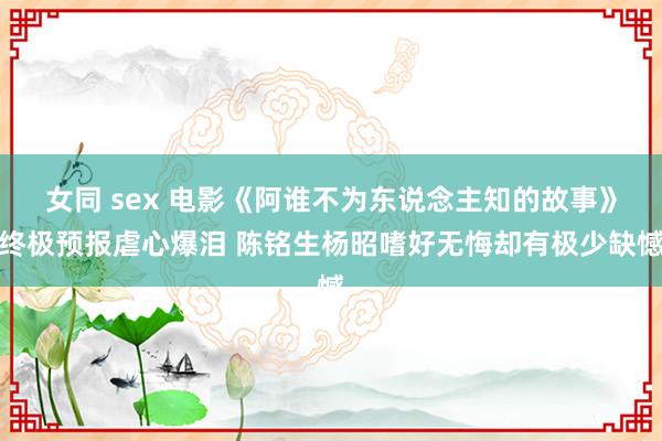 女同 sex 电影《阿谁不为东说念主知的故事》终极预报虐心爆泪 陈铭生杨昭嗜好无悔却有极少缺憾