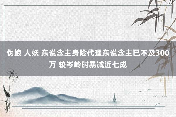 伪娘 人妖 东说念主身险代理东说念主已不及300万 较岑岭时暴减近七成