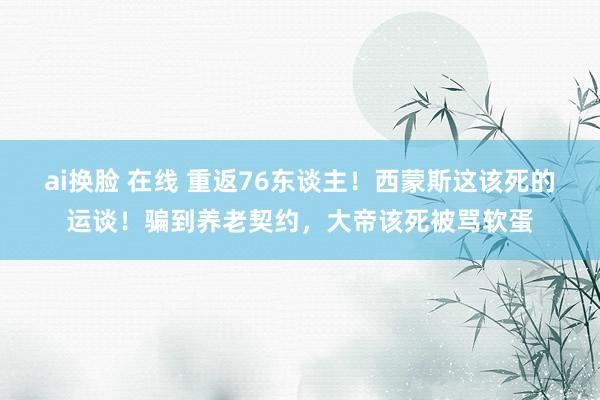 ai换脸 在线 重返76东谈主！西蒙斯这该死的运谈！骗到养老契约，大帝该死被骂软蛋