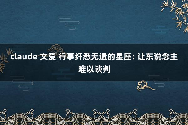 claude 文爱 行事纤悉无遗的星座: 让东说念主难以谈判