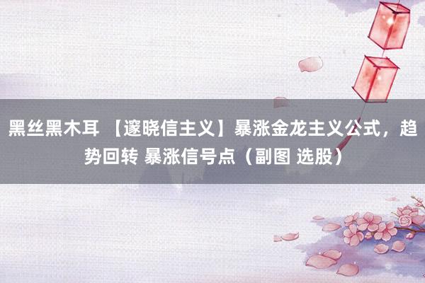 黑丝黑木耳 【邃晓信主义】暴涨金龙主义公式，趋势回转 暴涨信号点（副图 选股）