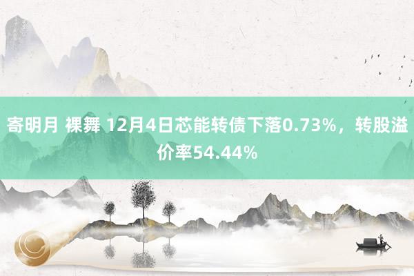 寄明月 裸舞 12月4日芯能转债下落0.73%，转股溢价率54.44%