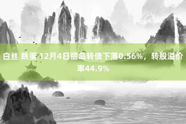 白丝 跳蛋 12月4日丽岛转债下落0.56%，转股溢价率44.9%