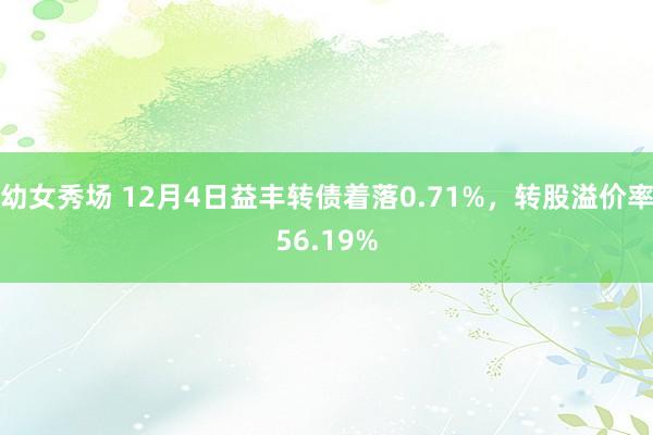 幼女秀场 12月4日益丰转债着落0.71%，转股溢价率56.19%