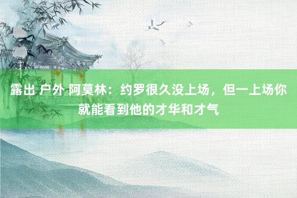 露出 户外 阿莫林：约罗很久没上场，但一上场你就能看到他的才华和才气