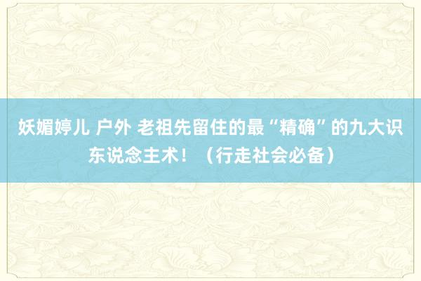 妖媚婷儿 户外 老祖先留住的最“精确”的九大识东说念主术！（行走社会必备）