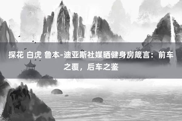 探花 白虎 鲁本-迪亚斯社媒晒健身房箴言：前车之覆，后车之鉴