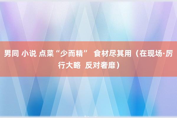 男同 小说 点菜“少而精”  食材尽其用（在现场·厉行大略  反对奢靡）