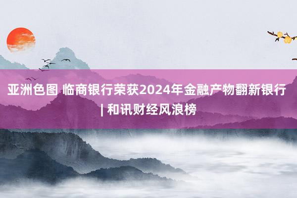 亚洲色图 临商银行荣获2024年金融产物翻新银行 | 和讯财经风浪榜