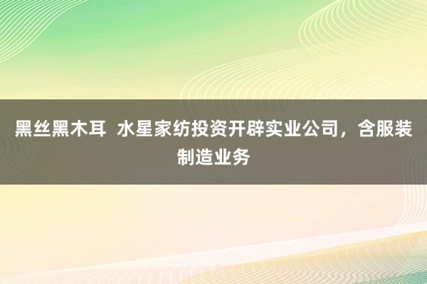 黑丝黑木耳  水星家纺投资开辟实业公司，含服装制造业务