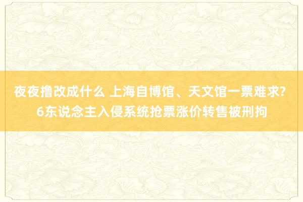 夜夜撸改成什么 上海自博馆、天文馆一票难求? 6东说念主入侵系统抢票涨价转售被刑拘