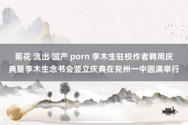 菊花 流出 国产 porn 李木生驻校作者聘用庆典暨李木生念书会竖立庆典在兖州一中圆满举行