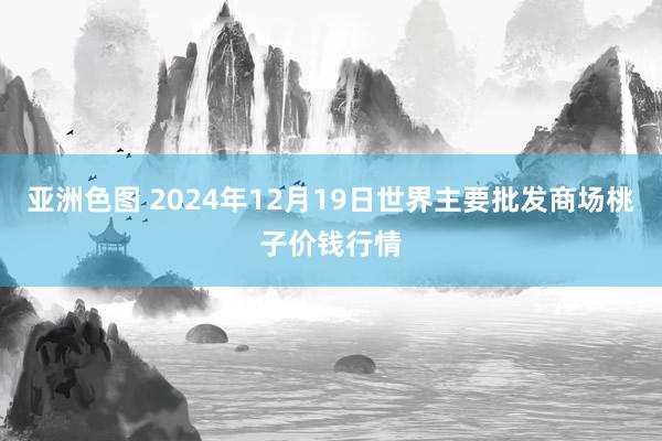 亚洲色图 2024年12月19日世界主要批发商场桃子价钱行情