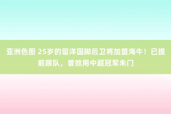 亚洲色图 25岁的留洋国脚后卫将加盟海牛！已提前跟队，曾效用中超冠军朱门