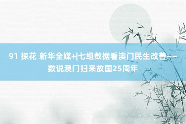 91 探花 新华全媒+|七组数据看澳门民生改善——数说澳门归来故国25周年