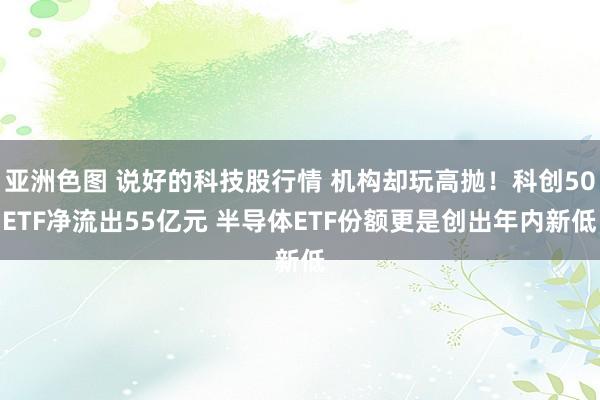 亚洲色图 说好的科技股行情 机构却玩高抛！科创50ETF净流出55亿元 半导体ETF份额更是创出年内新低