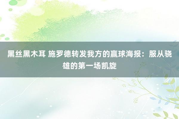 黑丝黑木耳 施罗德转发我方的赢球海报：服从骁雄的第一场凯旋