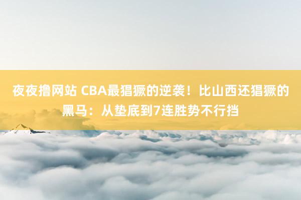 夜夜撸网站 CBA最猖獗的逆袭！比山西还猖獗的黑马：从垫底到7连胜势不行挡