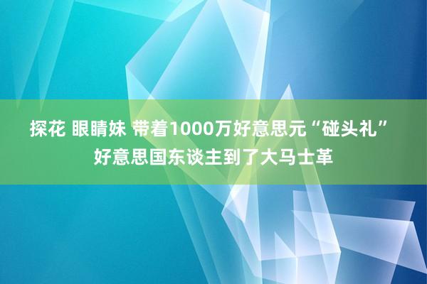 探花 眼睛妹 带着1000万好意思元“碰头礼” 好意思国东谈主到了大马士革