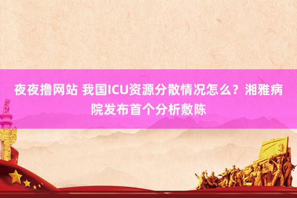 夜夜撸网站 我国ICU资源分散情况怎么？湘雅病院发布首个分析敷陈