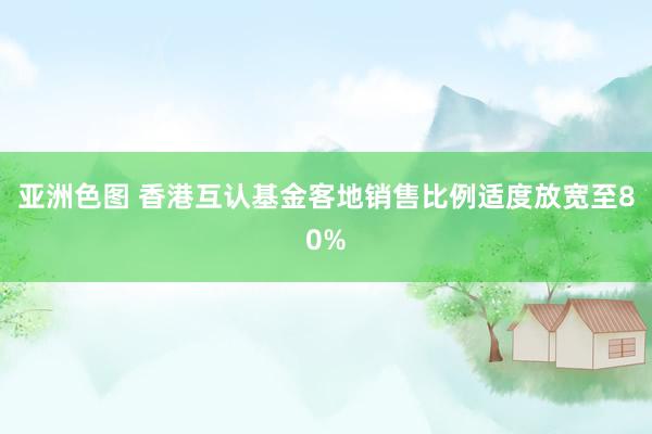 亚洲色图 香港互认基金客地销售比例适度放宽至80%