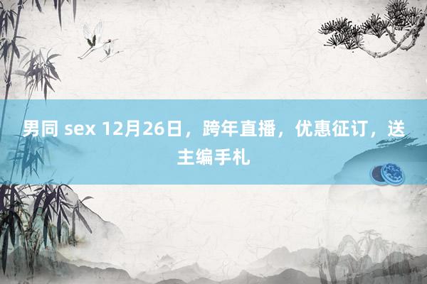 男同 sex 12月26日，跨年直播，优惠征订，送主编手札