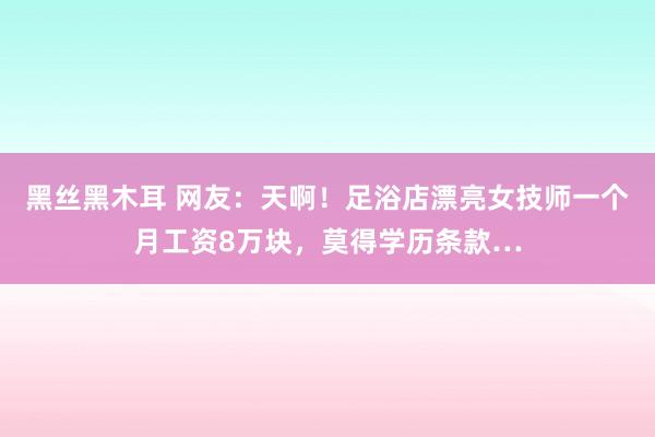 黑丝黑木耳 网友：天啊！足浴店漂亮女技师一个月工资8万块，莫得学历条款…