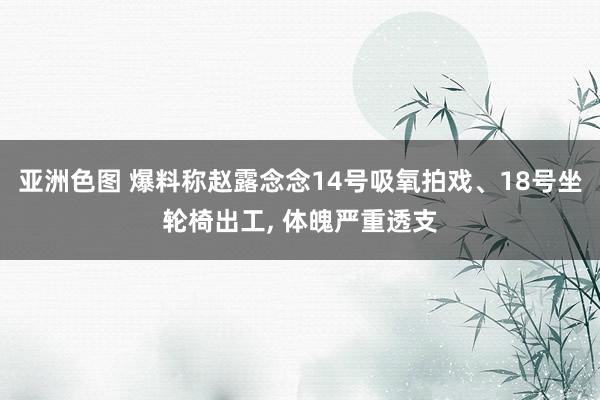 亚洲色图 爆料称赵露念念14号吸氧拍戏、18号坐轮椅出工， 体魄严重透支