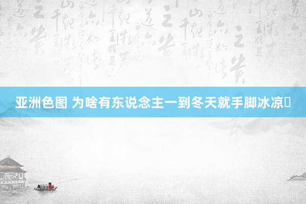 亚洲色图 为啥有东说念主一到冬天就手脚冰凉❓