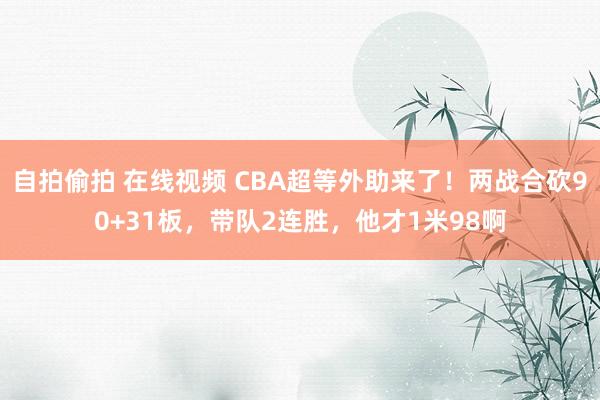 自拍偷拍 在线视频 CBA超等外助来了！两战合砍90+31板，带队2连胜，他才1米98啊