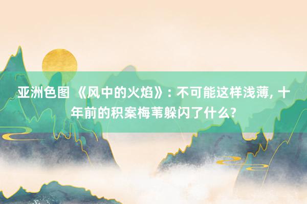 亚洲色图 《风中的火焰》: 不可能这样浅薄， 十年前的积案梅苇躲闪了什么?