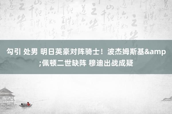 勾引 处男 明日英豪对阵骑士！波杰姆斯基&佩顿二世缺阵 穆迪出战成疑