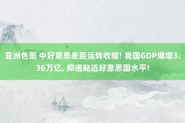 亚洲色图 中好意思差距运转收缩! 我国GDP爆增3.36万亿， 抑遏贴近好意思国水平!