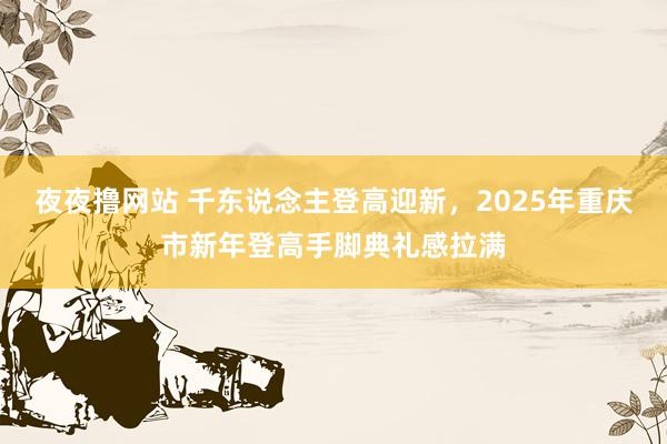 夜夜撸网站 千东说念主登高迎新，2025年重庆市新年登高手脚典礼感拉满