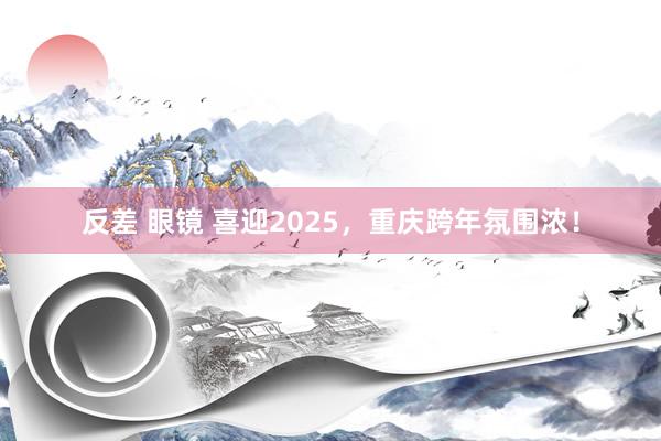 反差 眼镜 喜迎2025，重庆跨年氛围浓！