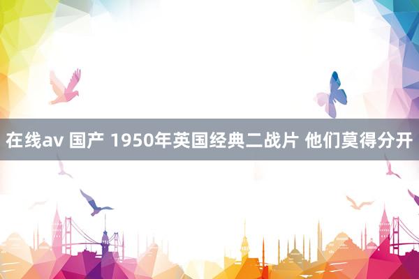 在线av 国产 1950年英国经典二战片 他们莫得分开