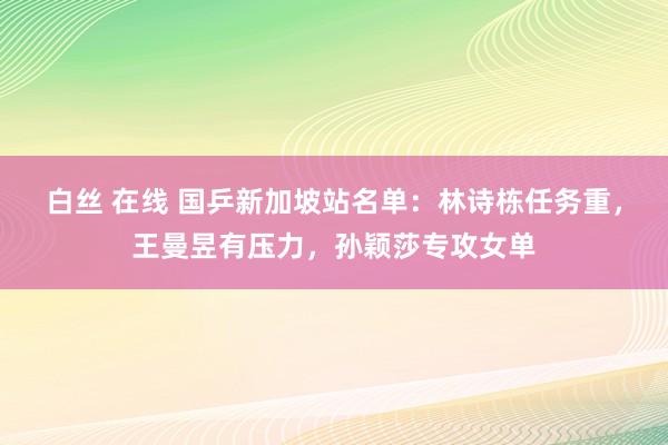 白丝 在线 国乒新加坡站名单：林诗栋任务重，王曼昱有压力，孙颖莎专攻女单