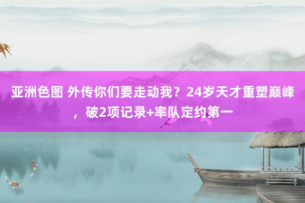 亚洲色图 外传你们要走动我？24岁天才重塑巅峰，破2项记录+率队定约第一