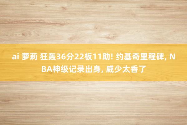 ai 萝莉 狂轰36分22板11助! 约基奇里程碑， NBA神级记录出身， 威少太香了