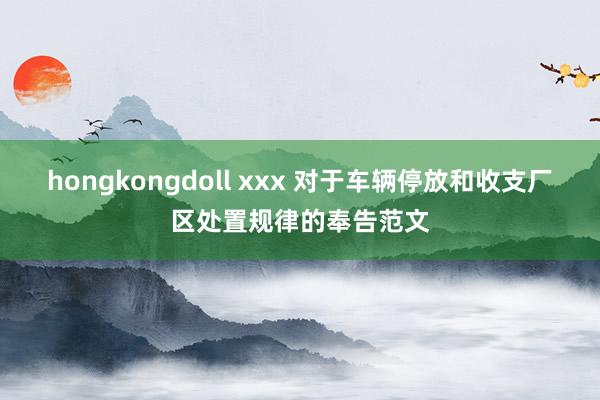 hongkongdoll xxx 对于车辆停放和收支厂区处置规律的奉告范文