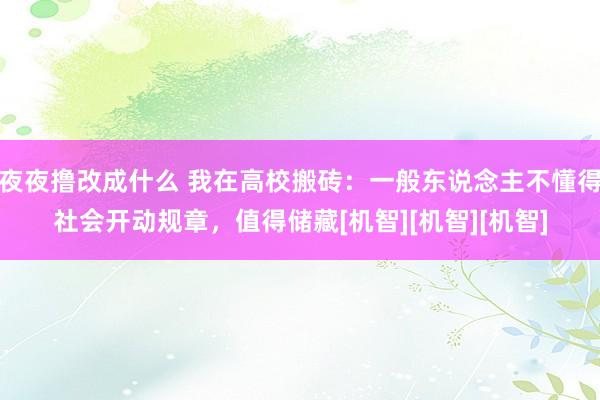 夜夜撸改成什么 我在高校搬砖：一般东说念主不懂得社会开动规章，值得储藏[机智][机智][机智]