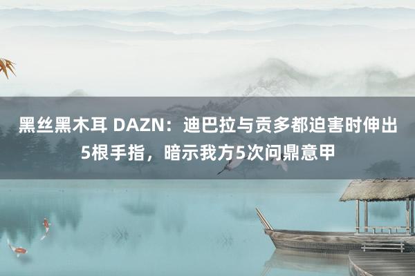 黑丝黑木耳 DAZN：迪巴拉与贡多都迫害时伸出5根手指，暗示我方5次问鼎意甲