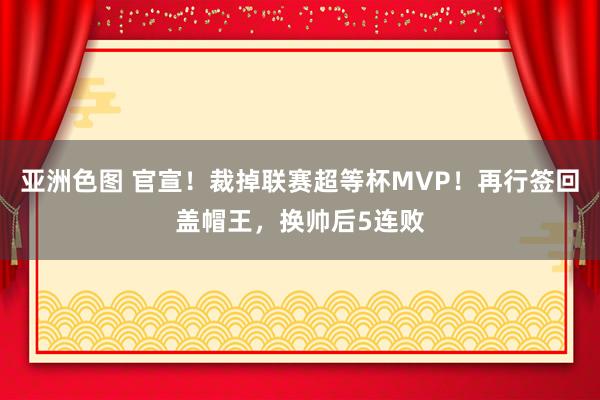 亚洲色图 官宣！裁掉联赛超等杯MVP！再行签回盖帽王，换帅后5连败