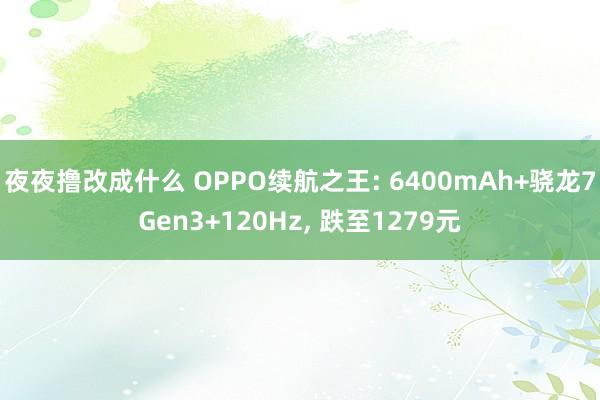 夜夜撸改成什么 OPPO续航之王: 6400mAh+骁龙7Gen3+120Hz， 跌至1279元