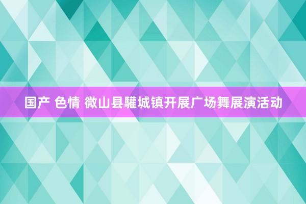 国产 色情 微山县驩城镇开展广场舞展演活动