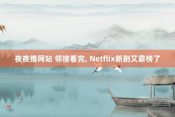 夜夜撸网站 邻接看完， Netflix新剧又霸榜了